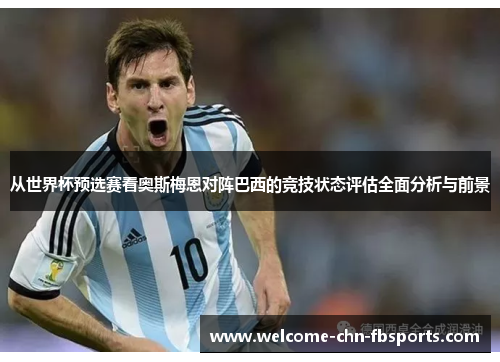 从世界杯预选赛看奥斯梅恩对阵巴西的竞技状态评估全面分析与前景