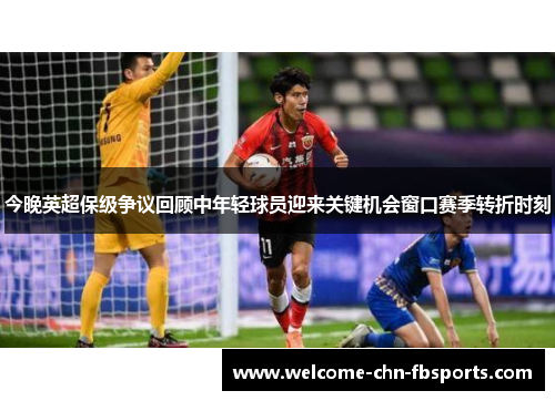 今晚英超保级争议回顾中年轻球员迎来关键机会窗口赛季转折时刻