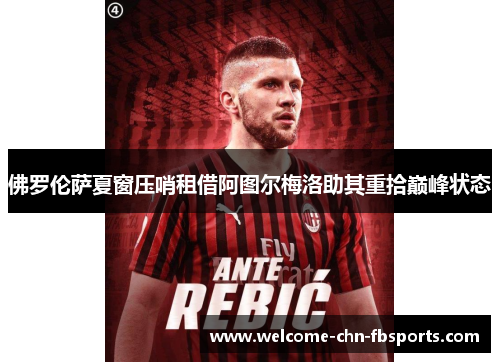 佛罗伦萨夏窗压哨租借阿图尔梅洛助其重拾巅峰状态