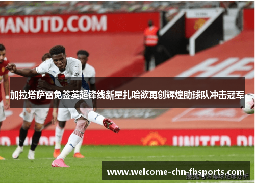 加拉塔萨雷免签英超锋线新星扎哈欲再创辉煌助球队冲击冠军