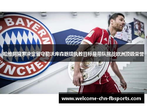 哈维阿隆索决定留守勒沃库森继续执教目标是带队挑战欧洲顶级荣誉