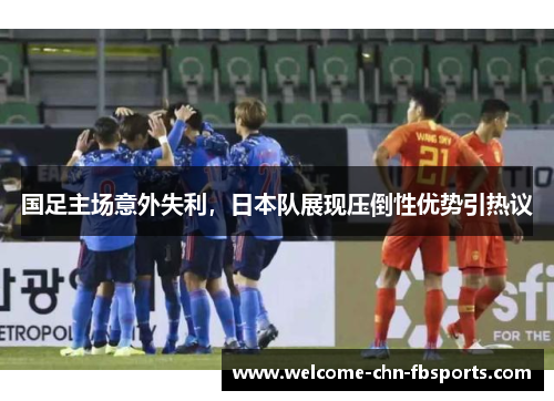 国足主场意外失利，日本队展现压倒性优势引热议