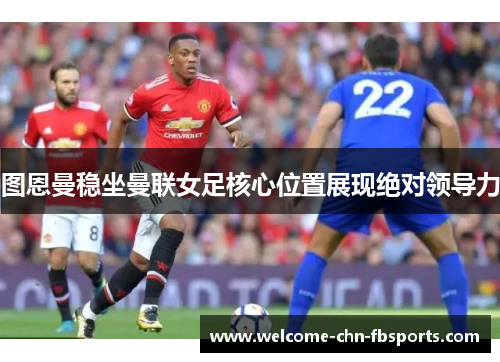 图恩曼稳坐曼联女足核心位置展现绝对领导力