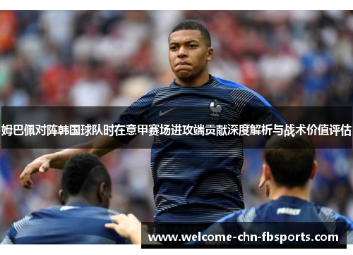 姆巴佩对阵韩国球队时在意甲赛场进攻端贡献深度解析与战术价值评估