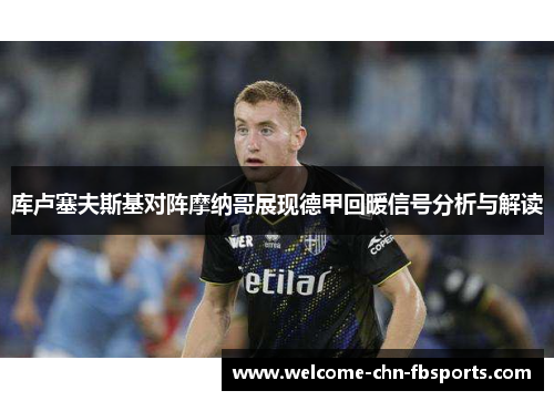 库卢塞夫斯基对阵摩纳哥展现德甲回暖信号分析与解读