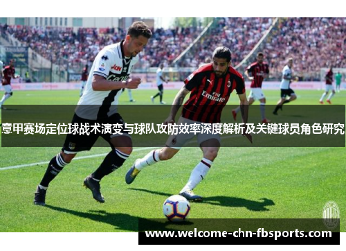 意甲赛场定位球战术演变与球队攻防效率深度解析及关键球员角色研究