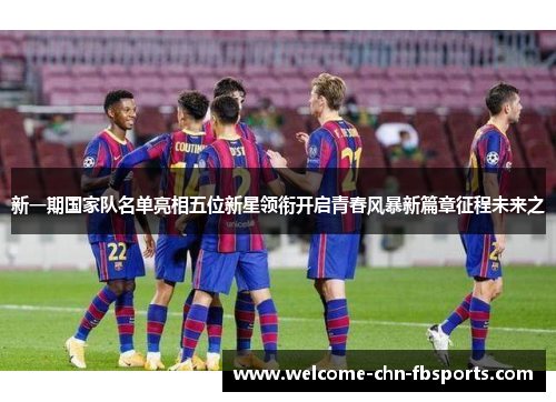 新一期国家队名单亮相五位新星领衔开启青春风暴新篇章征程未来之