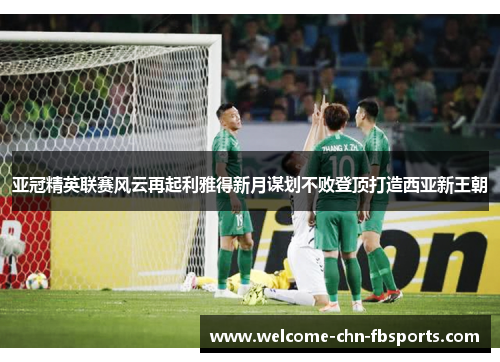 亚冠精英联赛风云再起利雅得新月谋划不败登顶打造西亚新王朝
